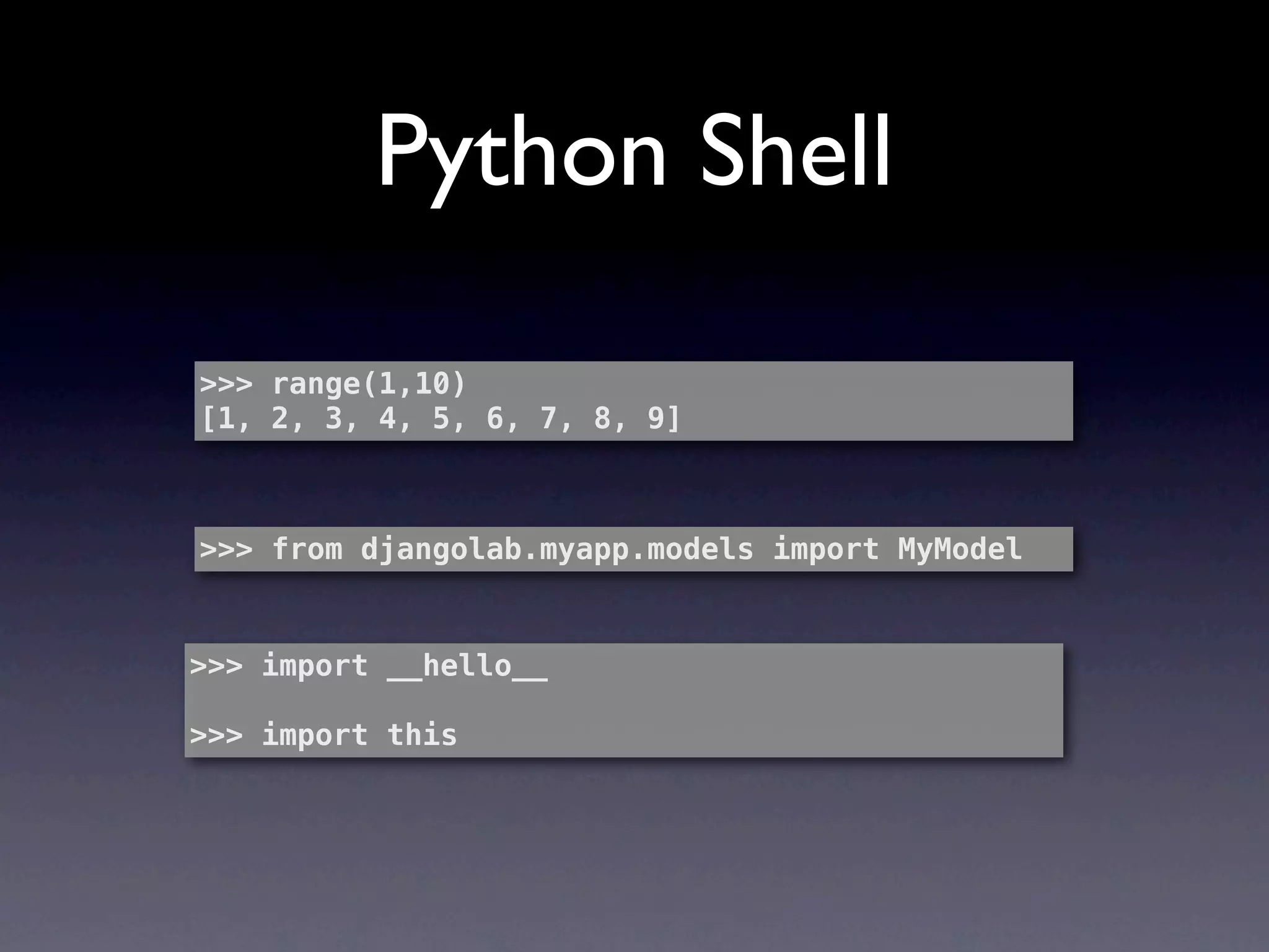 Python Shell

>>> range(1,10)
[1, 2, 3, 4, 5, 6, 7, 8, 9]



>>> from djangolab.myapp.models import MyModel


>>> import __hello__

>>> import this
 
