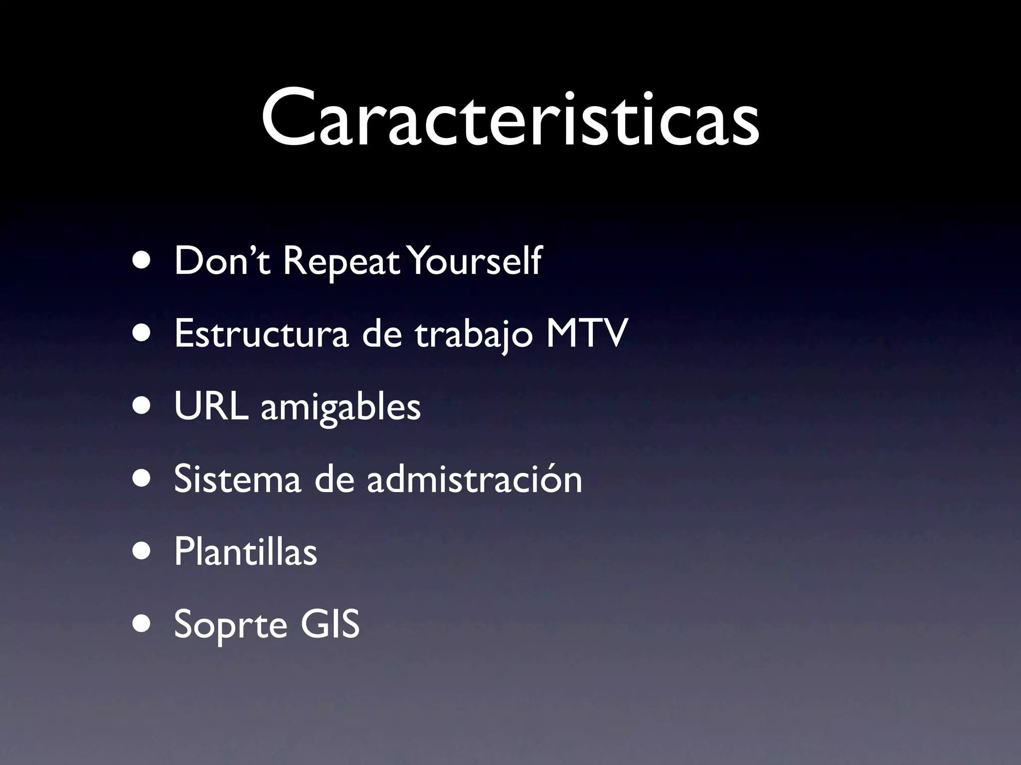 Caracteristicas
• Don’t Repeat Yourself
• Estructura de trabajo MTV
• URL amigables
• Sistema de admistración
• Plantillas
• Soprte GIS
 