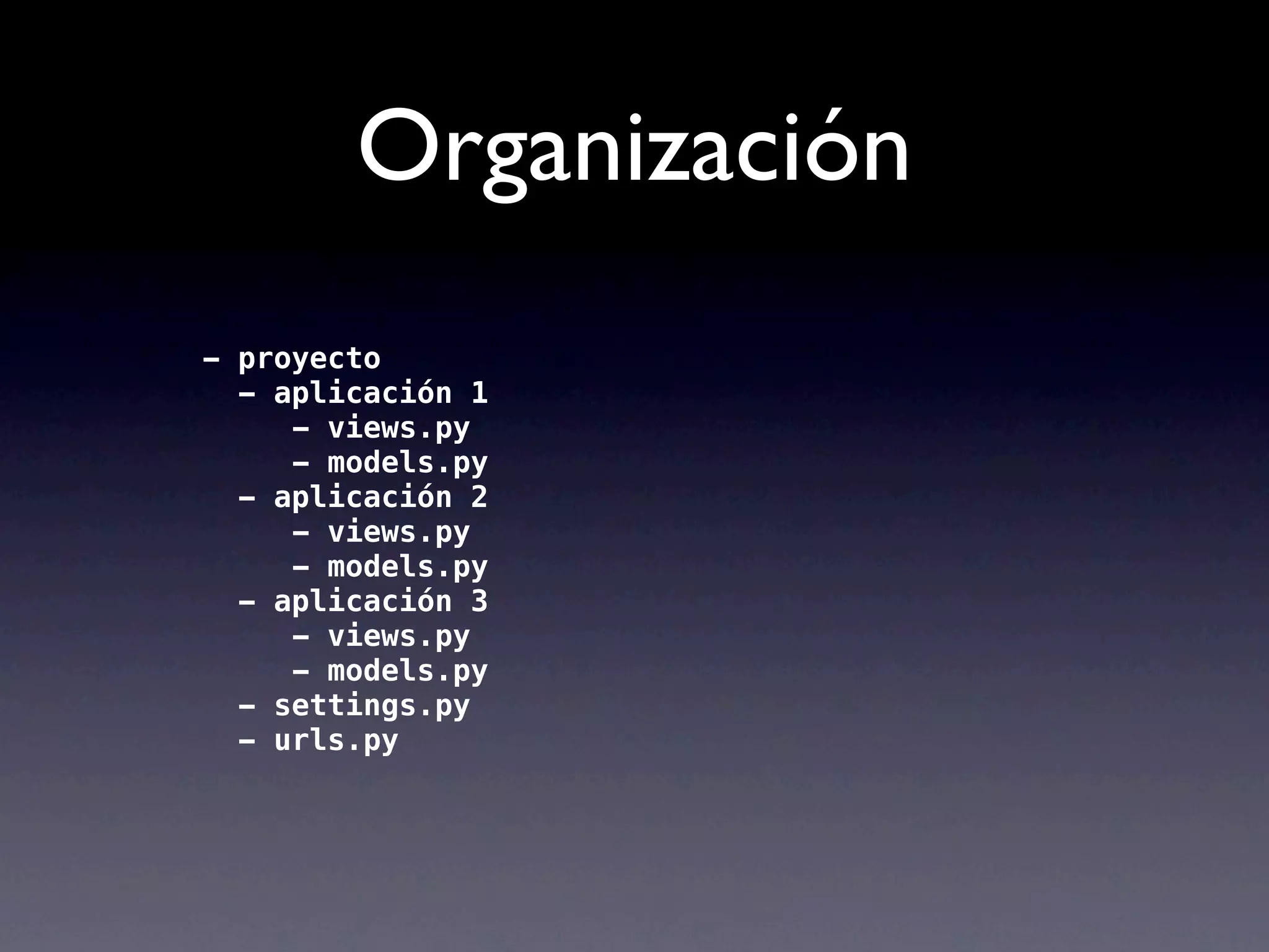 Organización
- proyecto
  - aplicación 1
     - views.py
     - models.py
  - aplicación 2
     - views.py
     - models.py
  - aplicación 3
     - views.py
     - models.py
  - settings.py
  - urls.py
 