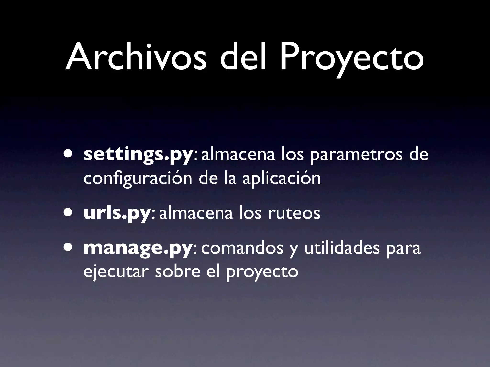 Archivos del Proyecto

• settings.py: almacena los parametros de
  conﬁguración de la aplicación
• urls.py: almacena los ruteos
• manage.py: comandos y utilidades para
  ejecutar sobre el proyecto
 