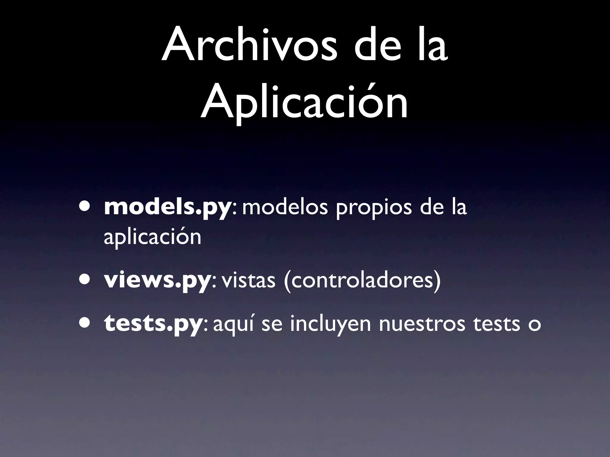 Archivos de la
         Aplicación

• models.py: modelos propios de la
  aplicación
• views.py: vistas (controladores)
• tests.py: aquí se incluyen nuestros tests o
 