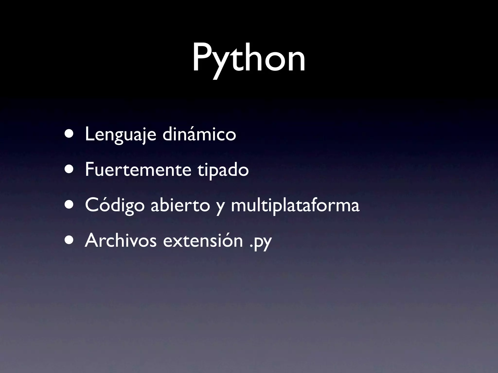 Python
• Lenguaje dinámico
• Fuertemente tipado
• Código abierto y multiplataforma
• Archivos extensión .py
 