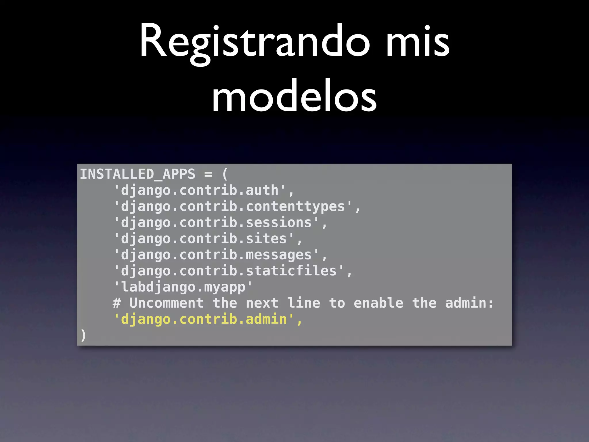 Registrando mis
          modelos
INSTALLED_APPS = (
    'django.contrib.auth',
    'django.contrib.contenttypes',
    'django.contrib.sessions',
    'django.contrib.sites',
    'django.contrib.messages',
    'django.contrib.staticfiles',
    'labdjango.myapp'
    # Uncomment the next line to enable the admin:
    'django.contrib.admin',
)
 