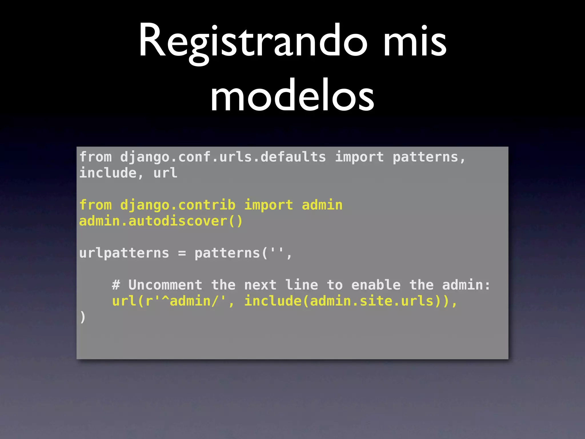 Registrando mis
          modelos
from django.conf.urls.defaults import patterns,
include, url

from django.contrib import admin
admin.autodiscover()

urlpatterns = patterns('',

    # Uncomment the next line to enable the admin:
    url(r'^admin/', include(admin.site.urls)),
)
 