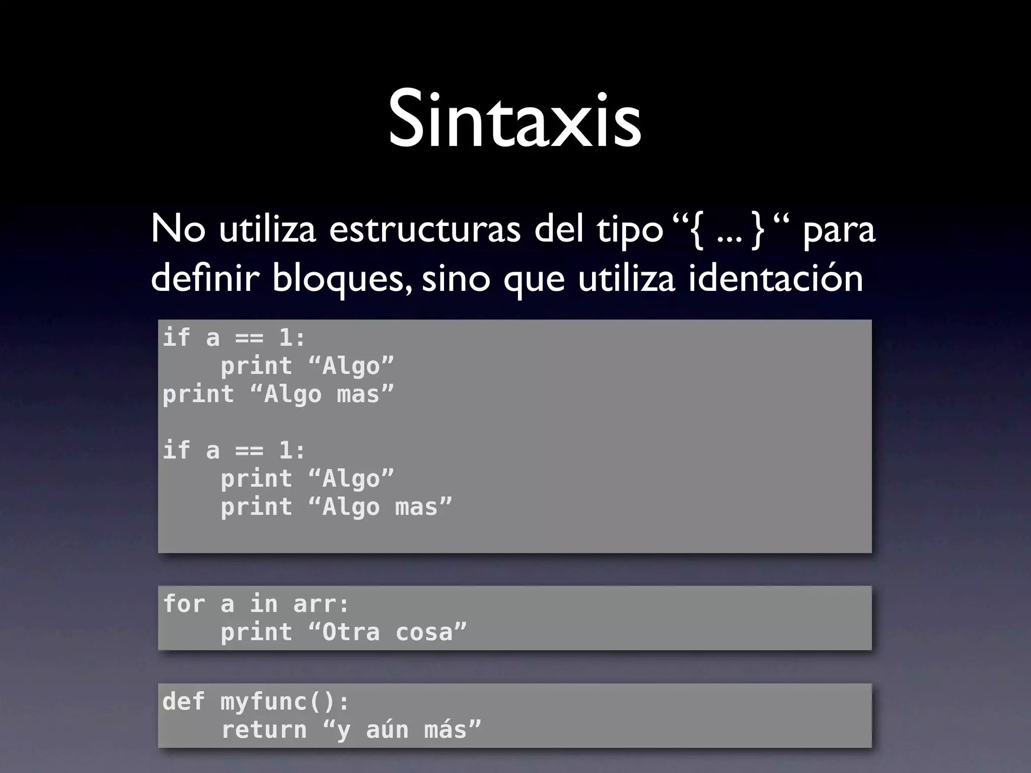 Sintaxis
No utiliza estructuras del tipo “{ ... } “ para
deﬁnir bloques, sino que utiliza identación
if a == 1:
    print “Algo”
print “Algo mas”

if a == 1:
    print “Algo”
    print “Algo mas”



for a in arr:
    print “Otra cosa”

def myfunc():
    return “y aún más”
 