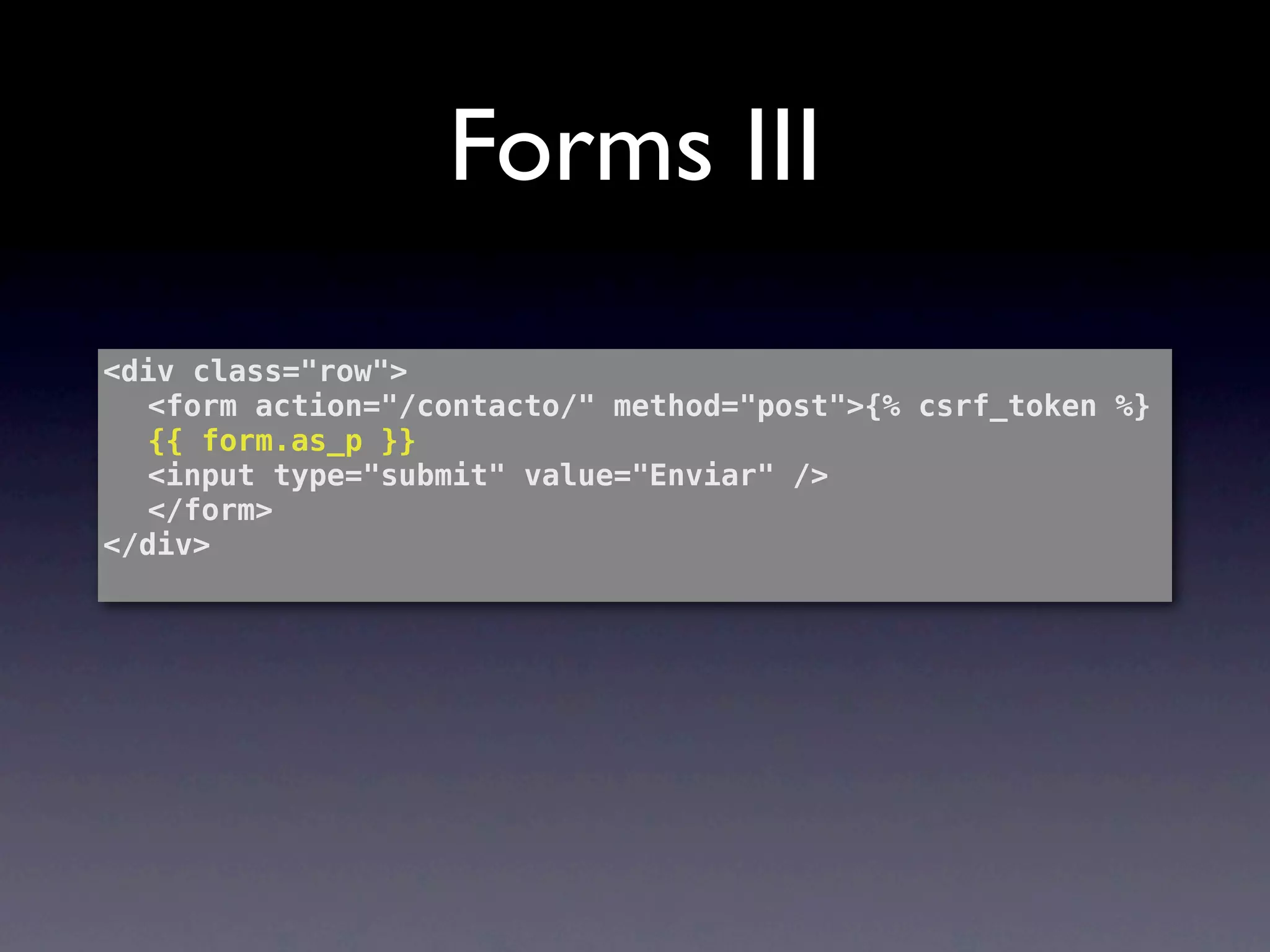 Forms III
<div class="row">
! <form action="/contacto/" method="post">{% csrf_token %}
! {{ form.as_p }}
! <input type="submit" value="Enviar" />
! </form>
</div>
 