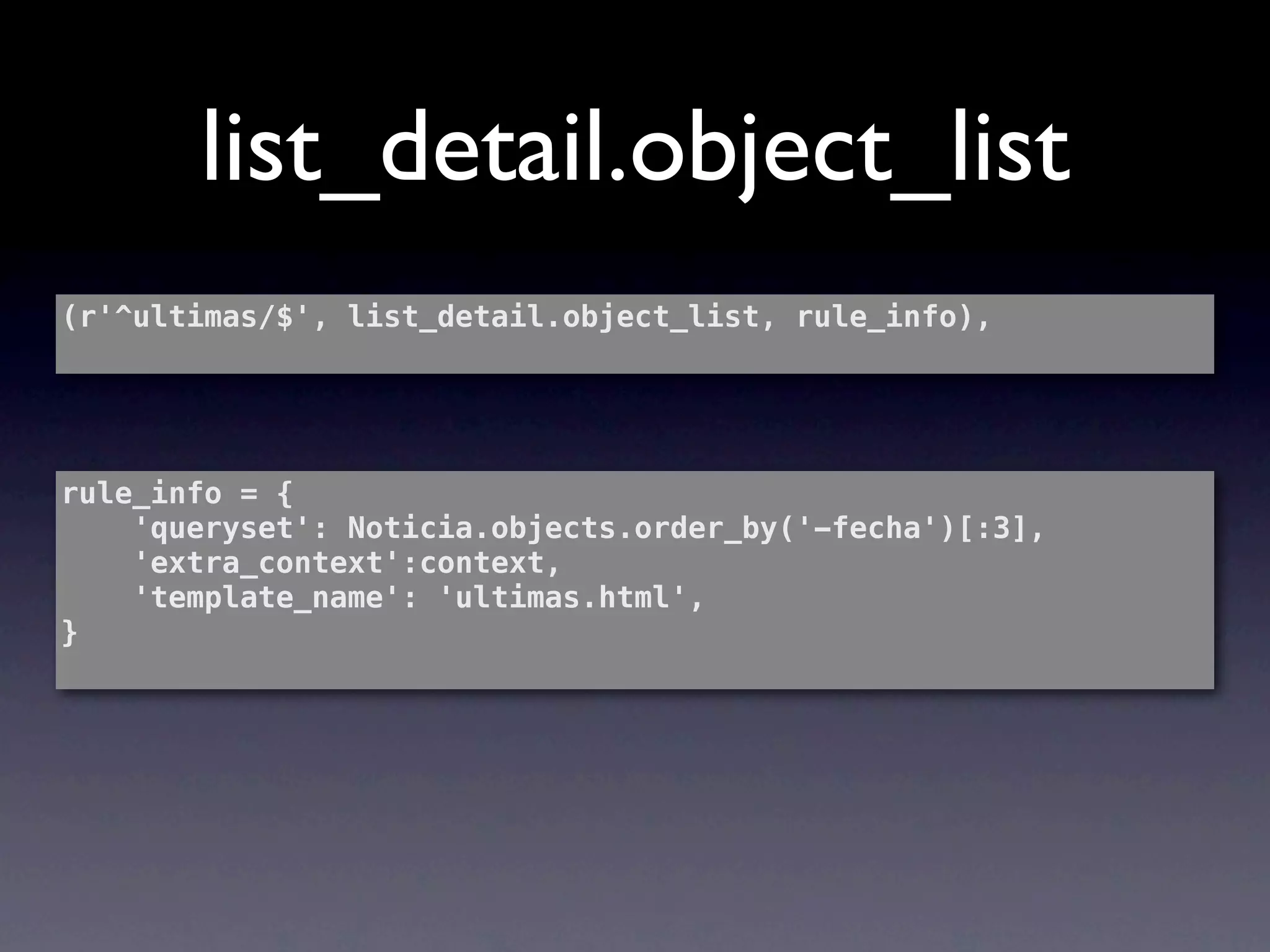 list_detail.object_list
(r'^ultimas/$', list_detail.object_list, rule_info),




rule_info = {
    'queryset': Noticia.objects.order_by('-fecha')[:3],
    'extra_context':context,
    'template_name': 'ultimas.html',
}
 