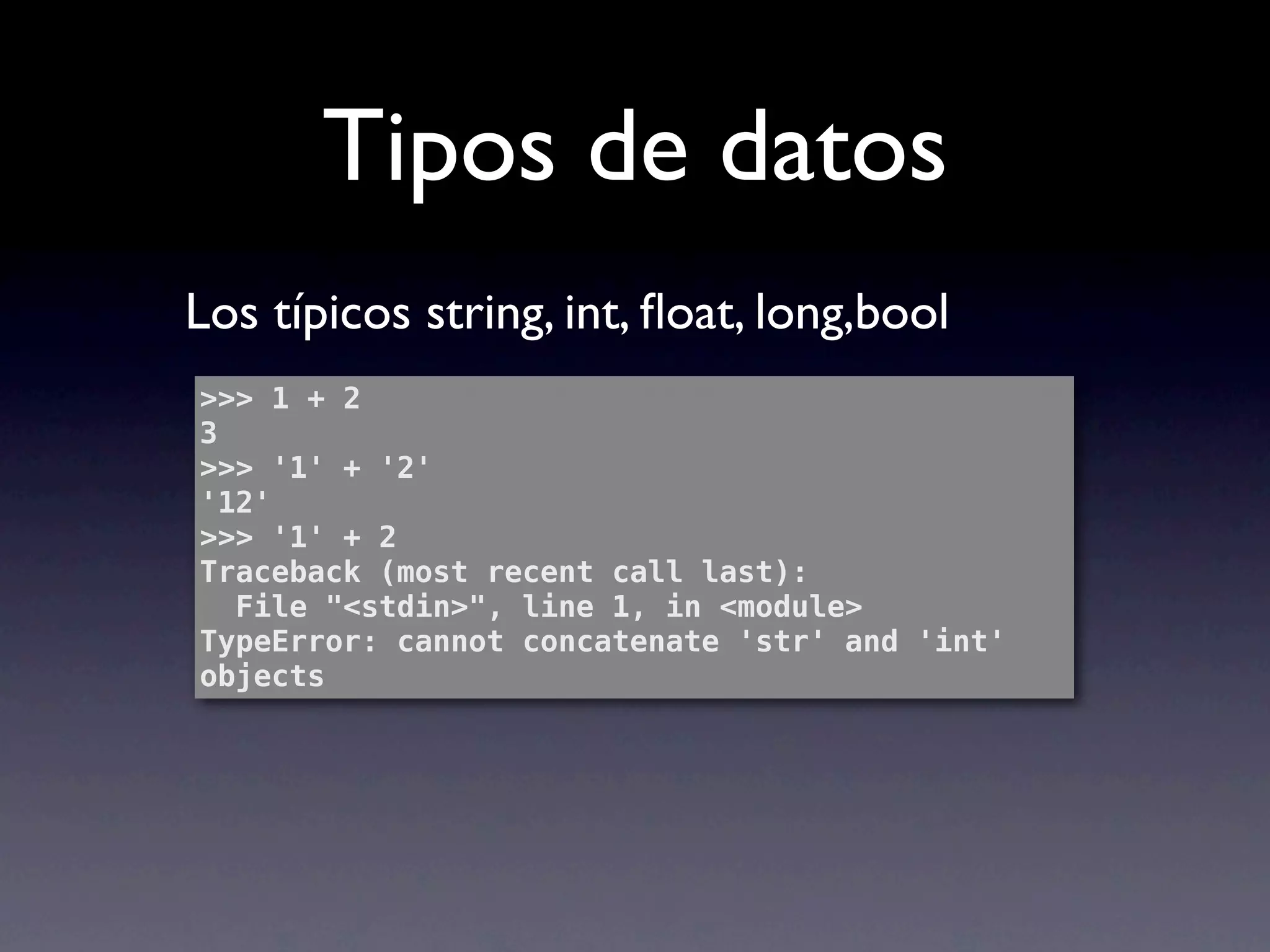 Tipos de datos
Los típicos string, int, ﬂoat, long,bool
>>> 1 + 2
3
>>> '1' + '2'
'12'
>>> '1' + 2
Traceback (most recent call last):
  File "<stdin>", line 1, in <module>
TypeError: cannot concatenate 'str' and 'int'
objects
 