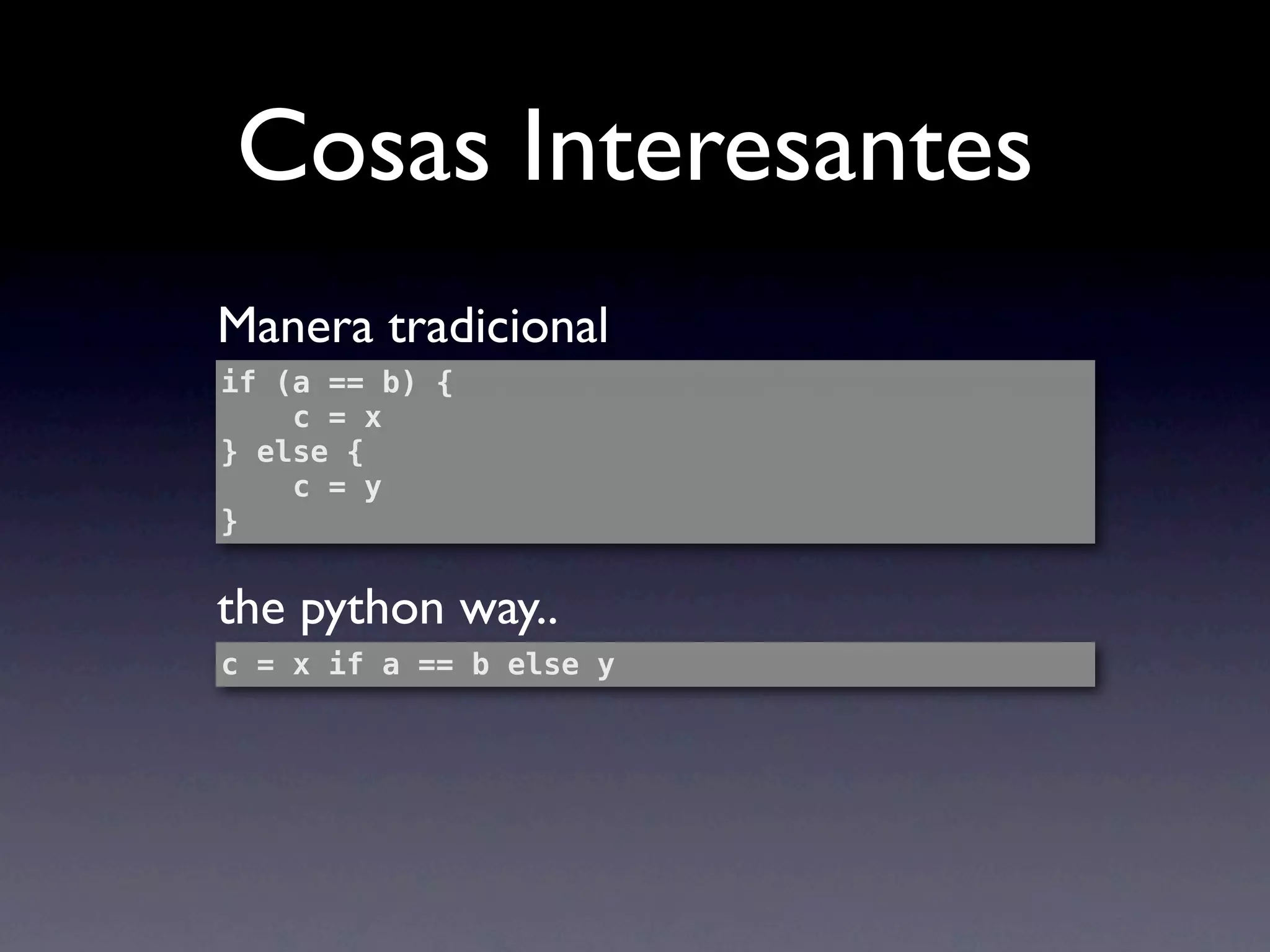 Cosas Interesantes
Manera tradicional
if (a == b) {
    c = x
} else {
    c = y
}


the python way..
c = x if a == b else y
 