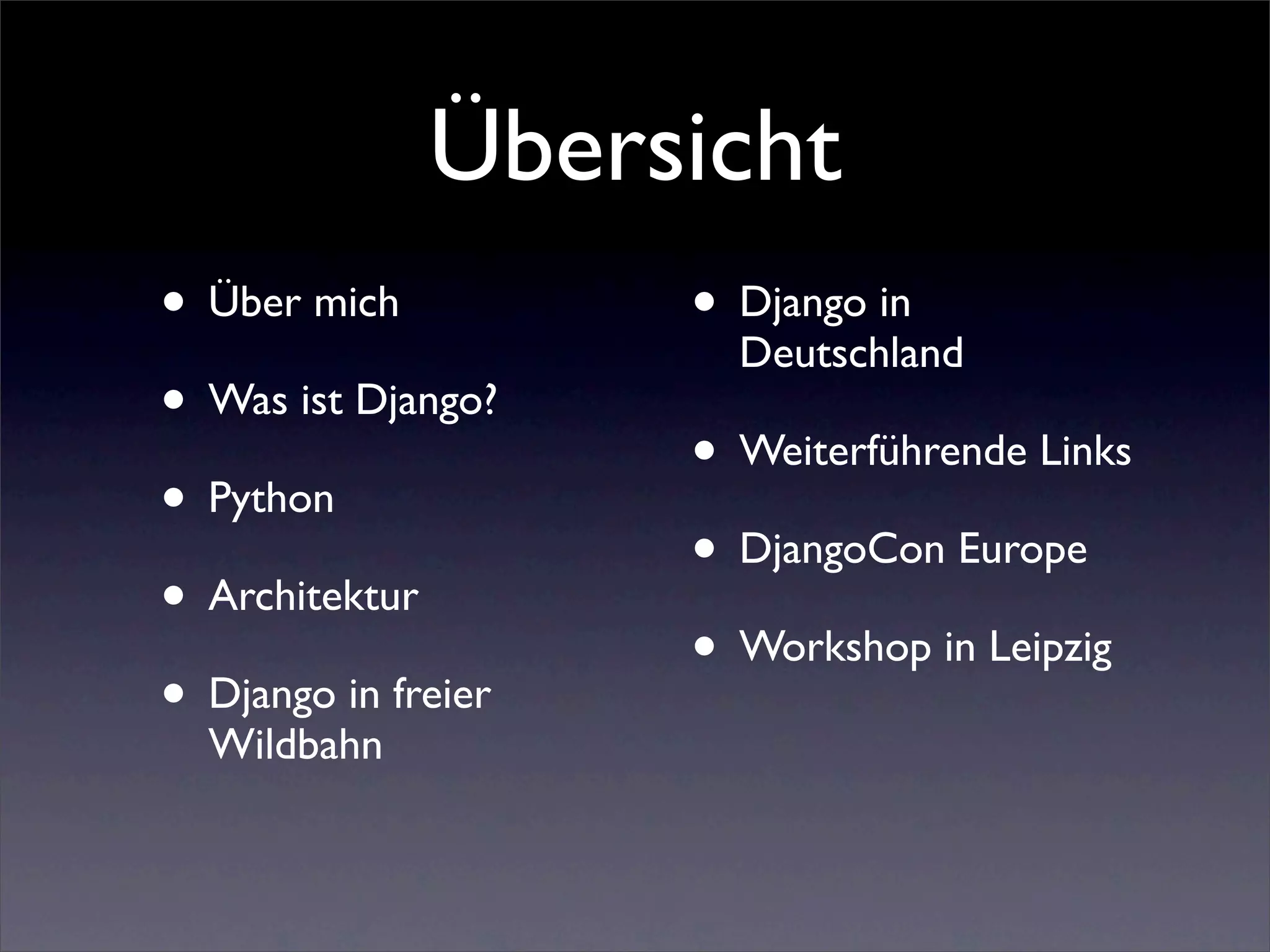 Übersicht
• Über mich          • Django in
                       Deutschland
• Was ist Django?
                     • Weiterführende Links
• Python
                     • DjangoCon Europe
• Architektur
                     • Workshop in Leipzig
• Django in freier
  Wildbahn
 