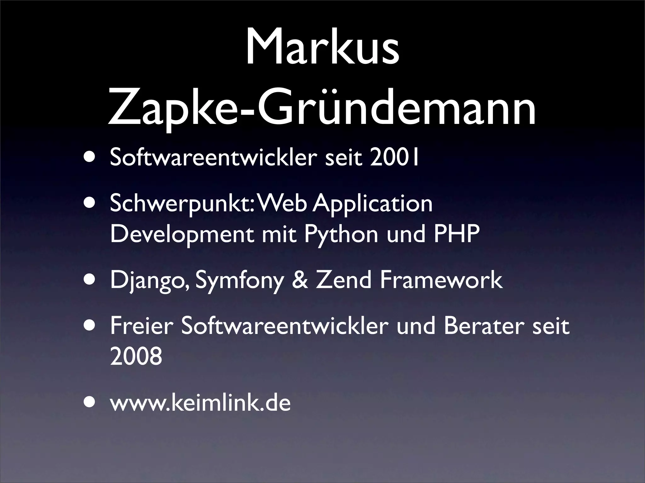 Markus
  Zapke-Gründemann
• Softwareentwickler seit 2001
• Schwerpunkt: Web Application
  Development mit Python und PHP
• Django, Symfony & Zend Framework
• Freier Softwareentwickler und Berater seit
  2008
• www.keimlink.de
 