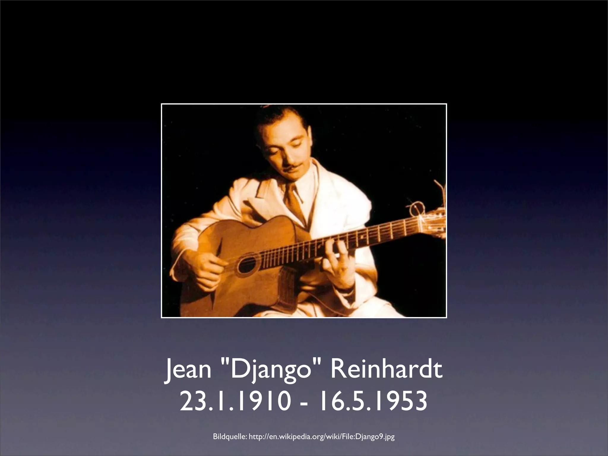 Jean "Django" Reinhardt
  23.1.1910 - 16.5.1953
   Bildquelle: http://en.wikipedia.org/wiki/File:Django9.jpg
 