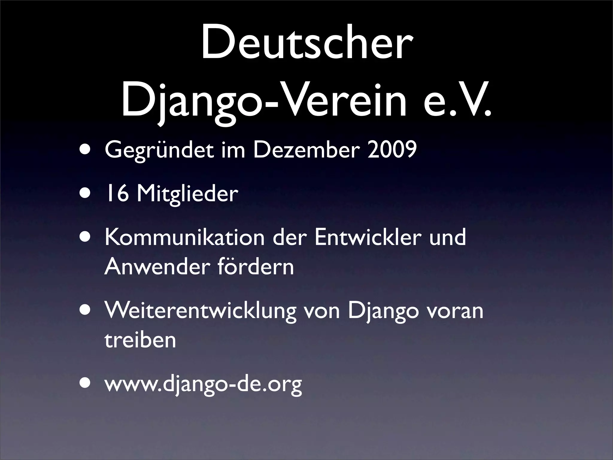 Deutscher
   Django-Verein e.V.
• Gegründet im Dezember 2009
• 16 Mitglieder
• Kommunikation der Entwickler und
  Anwender fördern
• Weiterentwicklung von Django voran
  treiben
• www.django-de.org
 