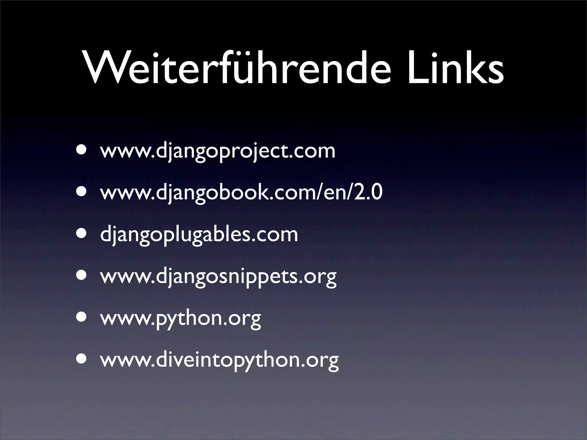 Weiterführende Links
• www.djangoproject.com
• www.djangobook.com/en/2.0
• djangoplugables.com
• www.djangosnippets.org
• www.python.org
• www.diveintopython.org
 