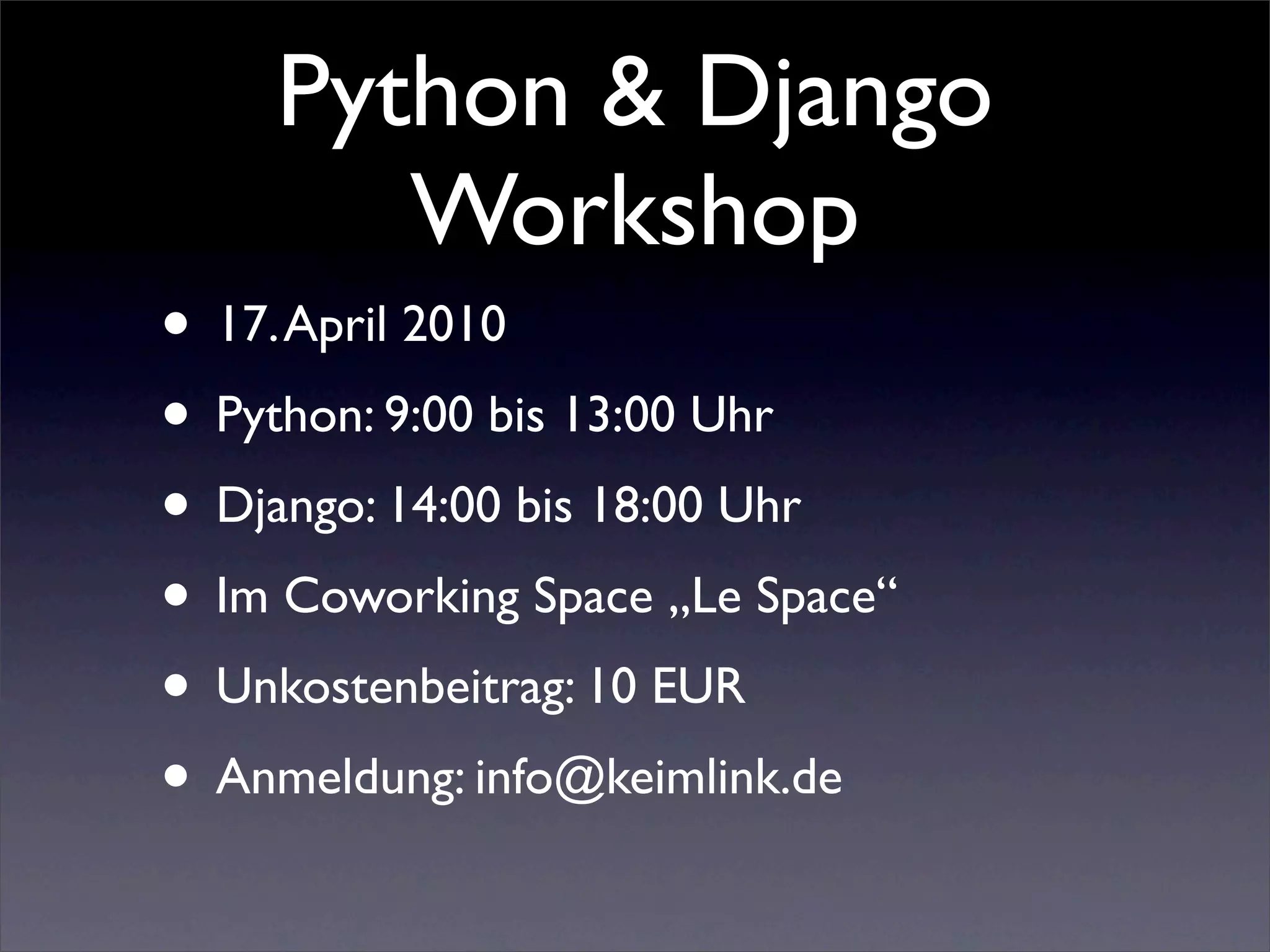 Python & Django
       Workshop
• 17. April 2010
• Python: 9:00 bis 13:00 Uhr
• Django: 14:00 bis 18:00 Uhr
• Im Coworking Space „Le Space“
• Unkostenbeitrag: 10 EUR
• Anmeldung: info@keimlink.de
 