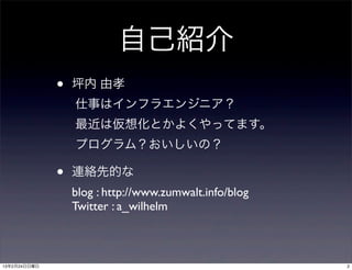 自己紹介
              •   坪内 由孝
                  仕事はインフラエンジニア？
                  最近は仮想化とかよくやってます。
                  プログラム？おいしいの？

              •   連絡先的な
                  blog : http://www.zumwalt.info/blog
                  Twitter : a_wilhelm



13年2月24日日曜日                                             2
 