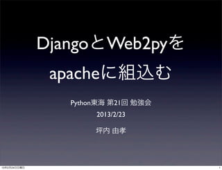 DjangoとWeb2pyを
               apacheに組込む
                 Python東海 第21回 勉強会
                      2013/2/23

                      坪内 由孝




13年2月24日日曜日                          1
 