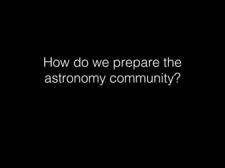 How do we prepare the
astronomy community?

 