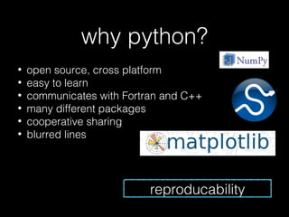 why python?
•
•
•
•
•
•

open source, cross platform
easy to learn
communicates with Fortran and C++
many different packages
cooperative sharing
blurred lines

reproducability

 
