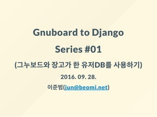 Gnuboard to Django
Series #01
(그누보드와장고가 한유저DB를사용하기)
2016. 09. 28.
이준범(jun@beomi.net)
 