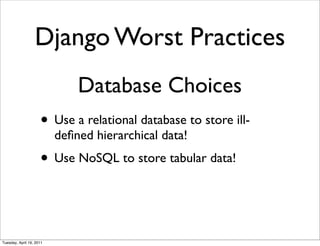 Django Worst Practices
                              Database Choices
                     • Use a relational database to store ill-
                          deﬁned hierarchical data!
                     • Use NoSQL to store tabular data!


Tuesday, April 19, 2011
 