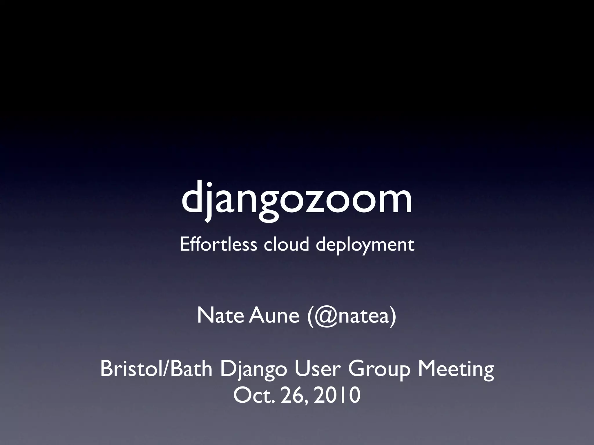 djangozoom
Effortless cloud deployment
Nate Aune (@natea)
Bristol/Bath Django User Group Meeting
Oct. 26, 2010