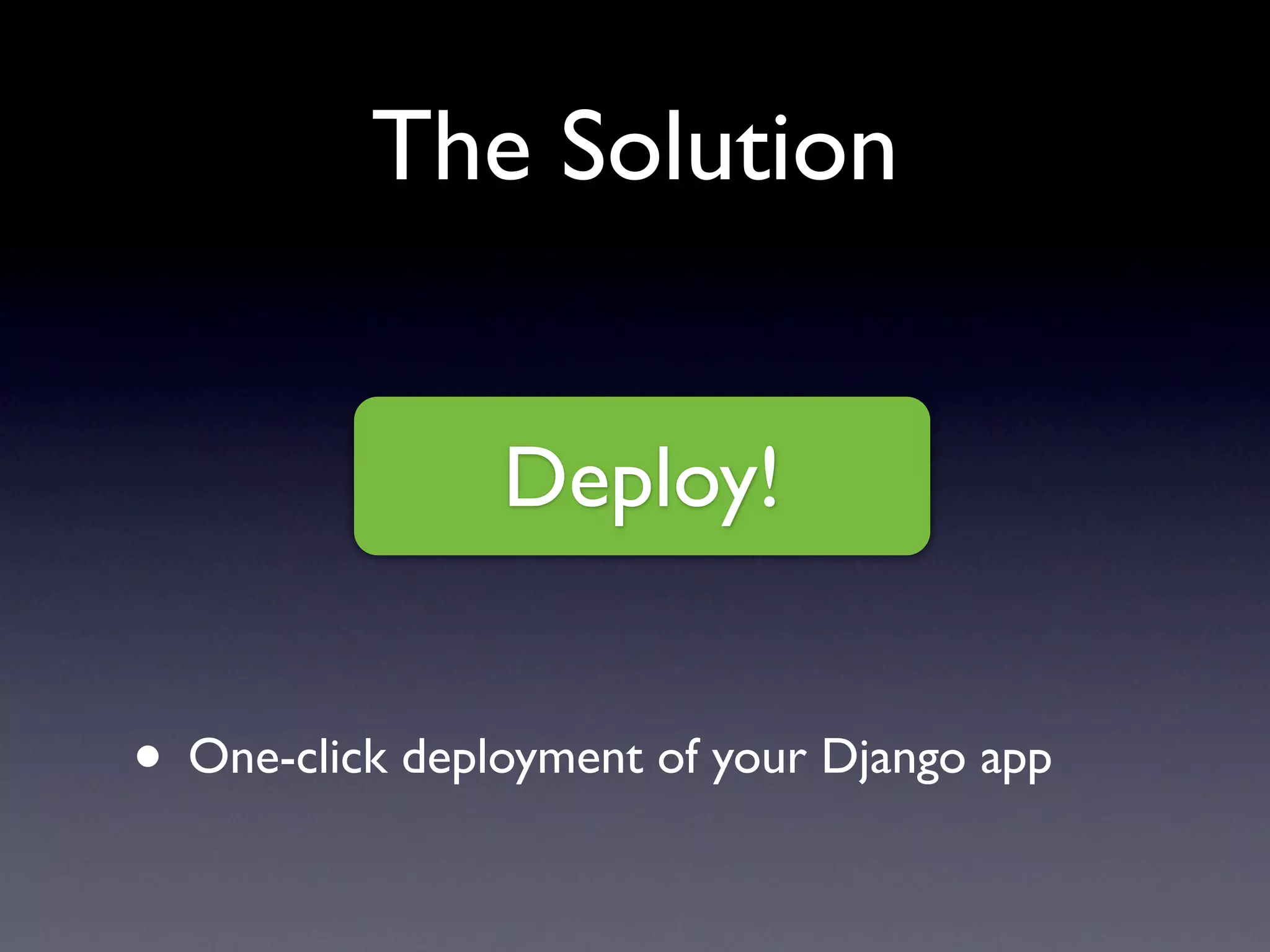 The Solution
Deploy!
• One-click deployment of your Django app