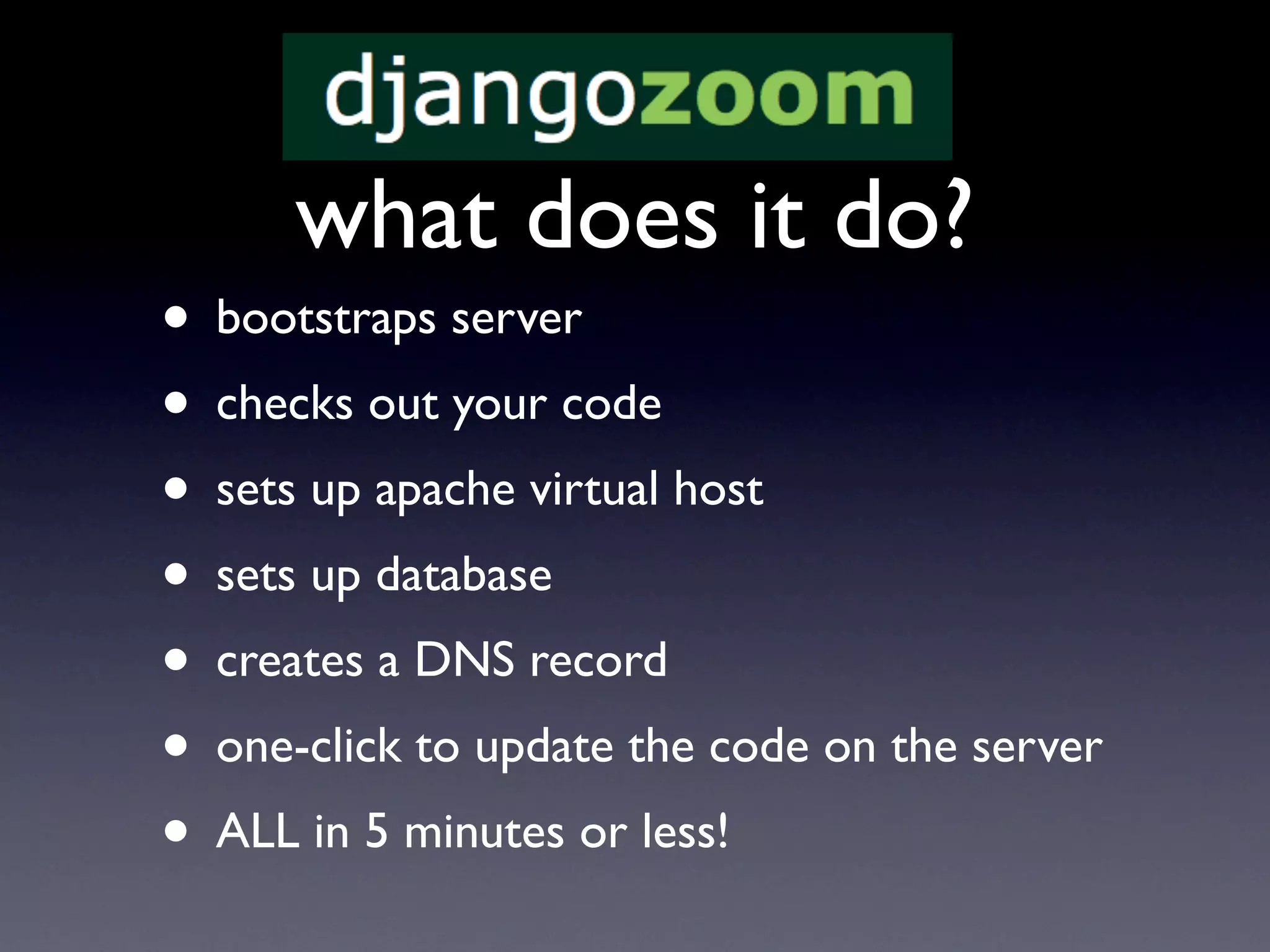 what does it do?
• bootstraps server
• checks out your code
• sets up apache virtual host
• sets up database
• creates a DNS record
• one-click to update the code on the server
• ALL in 5 minutes or less!