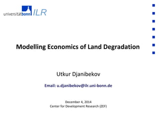 Modelling Economics of Land Degradation
Utkur Djanibekov
Email: u.djanibekov@ilr.uni-bonn.de
December 4, 2014
Center for Development Research (ZEF)
 