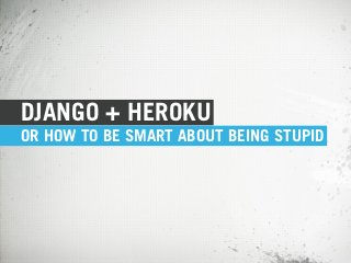 DJANGO + HEROKU
OR HOW TO BE SMART ABOUT BEING STUPID
 