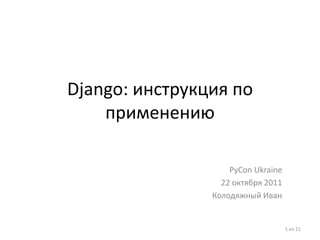 Django: инструкция по
    применению

                    PyCon Ukraine
                  22 октября 2011
                Колодяжный Иван


                                    1 из 21
 