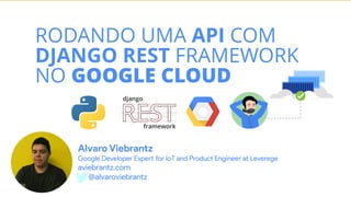 RODANDO UMA API COM
DJANGO REST FRAMEWORK
NO GOOGLE CLOUD
Alvaro Viebrantz
Google Developer Expert for IoT and Product Engineer at Leverege
aviebrantz.com
@alvaroviebrantz
 