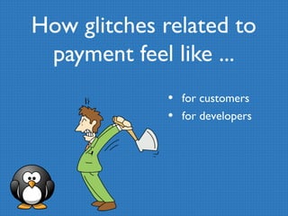 How glitches related to 
payment feel like ... 
• for customers 
• for developers 
 
