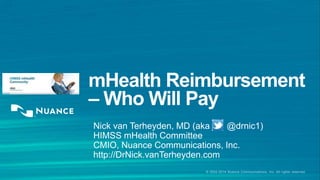 © 2002-2014 Nuance Communications, Inc. All rights reserved
mHealth Reimbursement
– Who Will Pay
Nick van Terheyden, MD (aka @drnic1)
HIMSS mHealth Committee
CMIO, Nuance Communications, Inc.
http://DrNick.vanTerheyden.com
 