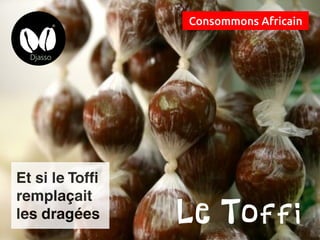 Consommons Africain
Le Toffi
Et si le Toffi
remplaçait
les dragées
 