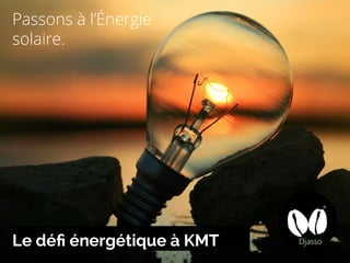 Passons à l’Énergie
solaire.
Le défi énergétique à KMT
 