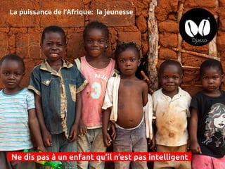 La puissance de l’Afrique: la jeunesse
Ne dis pas à un enfant qu’il n’est pas intelligent
 