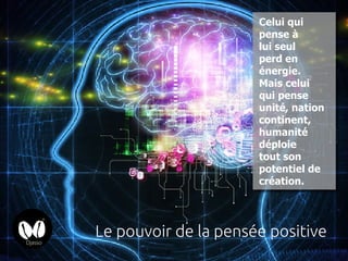 Celui qui
pense à
lui seul
perd en
énergie.
Mais celui
qui pense
unité, nation
continent,
humanité
déploie
tout son
potentiel de
création.
Le pouvoir de la pensée positive
 