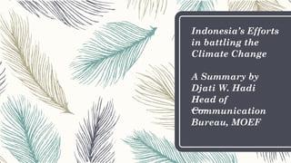 Indonesia’s Efforts
in battling the
Climate Change
A Summary by
Djati W. Hadi
Head of
Communication
Bureau, MOEF
 
