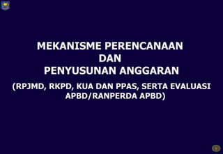 MEKANISME PERENCANAAN
              DAN
      PENYUSUNAN ANGGARAN
(RPJMD, RKPD, KUA DAN PPAS, SERTA EVALUASI
           APBD/RANPERDA APBD)




                                             1
 