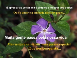 É apreciar as coisas mais simples e mostrar aos outros Que o amor e a amizade não tem preço... Mas sempre vai existir uma pessoa especial   Que nos conquista... Muita gente passa pela nossa vida 