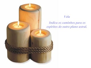 Vela  Indica os caminhos para os espíritos do outro plano astral.   