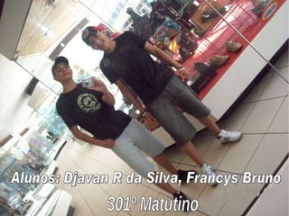 Alunos: Djavan R da Silva, Francys Bruno 301º Matutino 