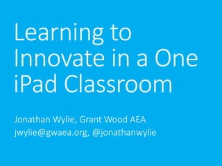 Learning to
Innovate in a One
iPad Classroom
Jonathan Wylie, Grant Wood AEA
jwylie@gwaea.org, @jonathanwylie
 