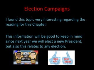 Election Campaigns
I found this topic very interesting regarding the
reading for this Chapter.
This information will be good to keep in mind
since next year we will elect a new President,
but also this relates to any election.
 