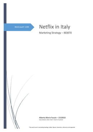 Netflix in Italy
Marketing Strategy – IB3870
Alberto Maria Fasulo – 1532810
EXCHANGE AND PART-YEAR STUDENT
Word count*: 2193
*the word count is excluding headings, tables, figures, footnotes, references and appendix
 