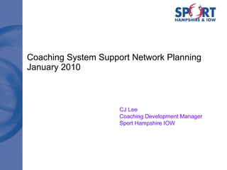 Coaching System Support Network Planning January 2010 CJ Lee Coaching Development Manager Sport Hampshire IOW 