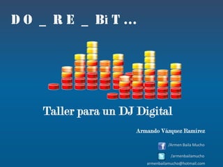 .
D O _ R E _ Bi T …




    Taller para un DJ Digital
                     Armando Vázquez Ramírez

                                 /Armen Baila Mucho

                                   /armenbailamucho
                        armenbailamucho@hotmail.com
 