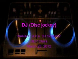 DJ (Disc jockey)

NANA:P a.k.a. DJ Sodium2
      BEP Class
    March 23, 2012
 