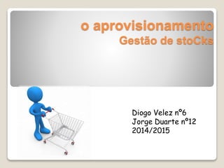 o aprovisionamento 
Gestão de stoCks 
Diogo Velez nº6 
Jorge Duarte nº12 
2014/2015 
 
